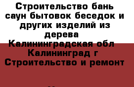 Строительство бань,саун,бытовок,беседок и других изделий из дерева - Калининградская обл., Калининград г. Строительство и ремонт » Услуги   . Калининградская обл.